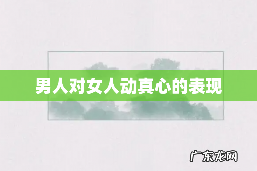 男人对女人动真心的表现