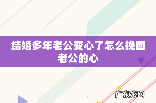结婚多年老公变心了怎么挽回老公的心
