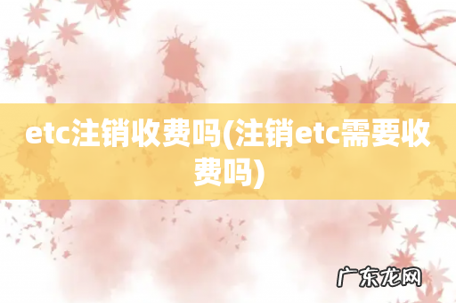 注销etc需要收费吗 etc注销收费吗