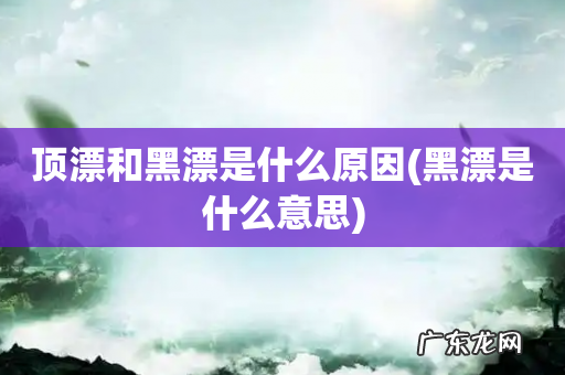 黑漂是什么意思 顶漂和黑漂是什么原因