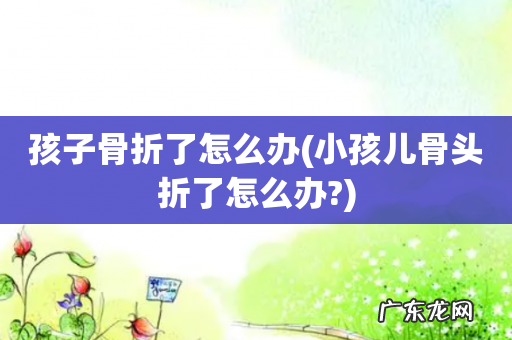 小孩儿骨头折了怎么办? 孩子骨折了怎么办