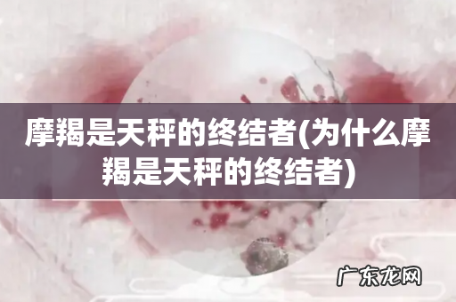 为什么摩羯是天秤的终结者 摩羯是天秤的终结者