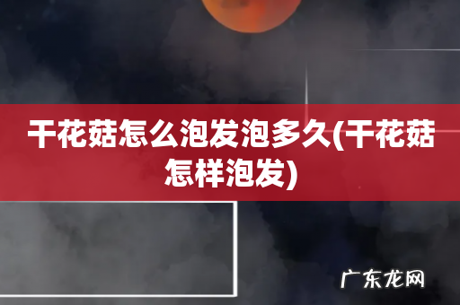 干花菇怎样泡发 干花菇怎么泡发泡多久