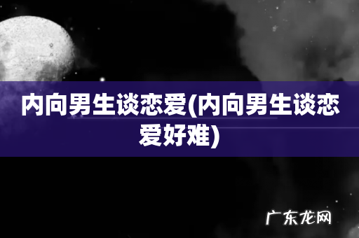 内向男生谈恋爱好难 内向男生谈恋爱