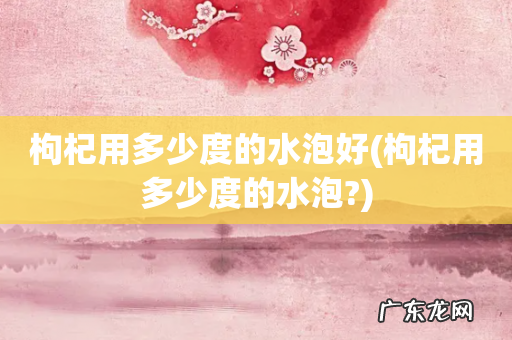 枸杞用多少度的水泡? 枸杞用多少度的水泡好