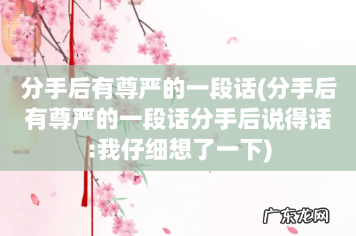 分手后有尊严的一段话分手后说得话:我仔细想了一下 分手后有尊严的一段话