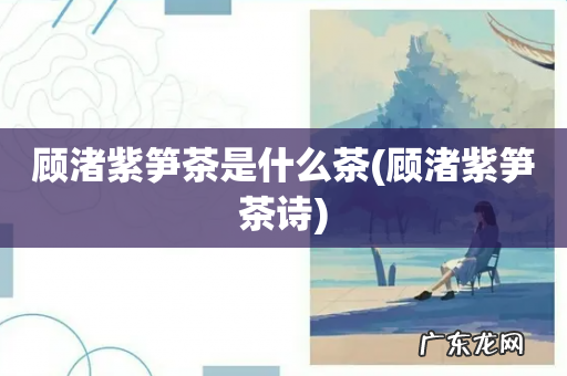 顾渚紫笋茶诗 顾渚紫笋茶是什么茶