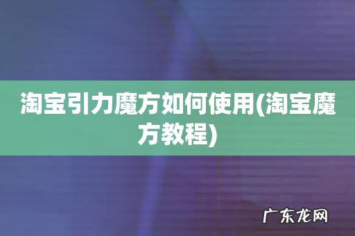 淘宝魔方教程 淘宝引力魔方如何使用
