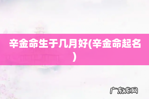 辛金命起名 辛金命生于几月好