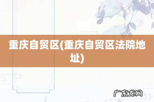 重庆自贸区法院地址 重庆自贸区