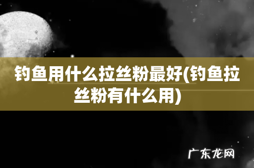 钓鱼拉丝粉有什么用 钓鱼用什么拉丝粉最好