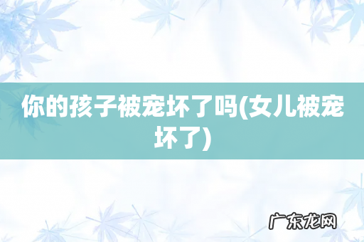 女儿被宠坏了 你的孩子被宠坏了吗