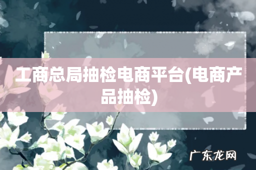 电商产品抽检 工商总局抽检电商平台