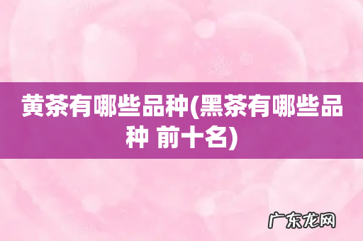 黑茶有哪些品种 前十名 黄茶有哪些品种