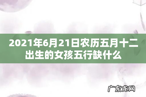 2021年6月21日农历五月十二出生的女孩五行缺什么