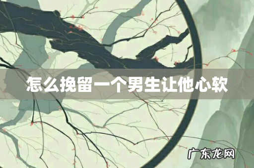 怎么挽留一个男生让他心软