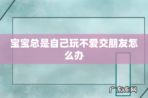 宝宝总是自己玩不爱交朋友怎么办