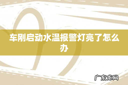车刚启动水温报警灯亮了怎么办