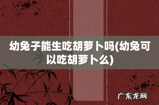 幼兔可以吃胡萝卜么 幼兔子能生吃胡萝卜吗
