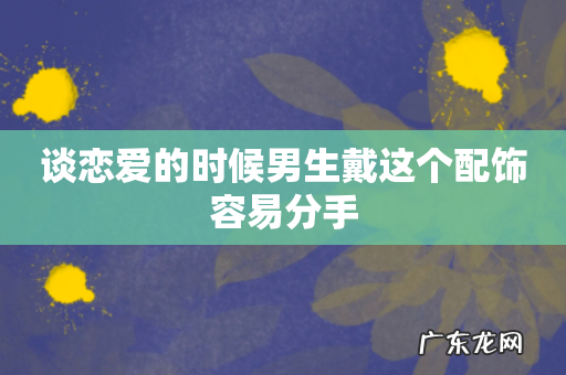 谈恋爱的时候男生戴这个配饰容易分手