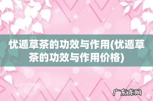 忧遁草茶的功效与作用价格 忧遁草茶的功效与作用