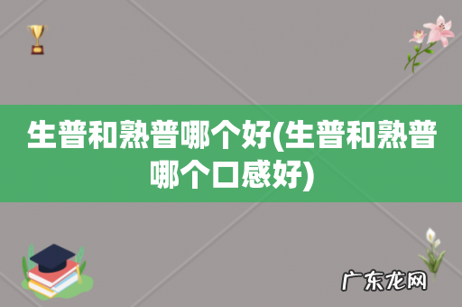 生普和熟普哪个口感好 生普和熟普哪个好