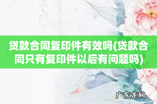 贷款合同只有复印件以后有问题吗 贷款合同复印件有效吗