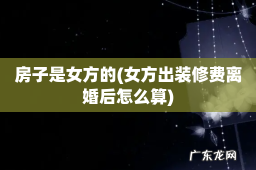 女方出装修费离婚后怎么算 房子是女方的
