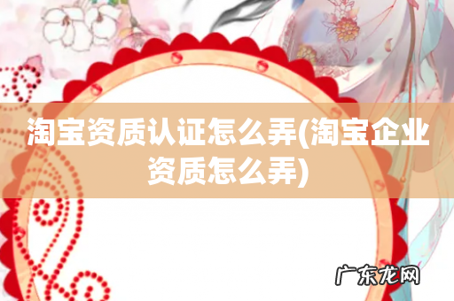 淘宝企业资质怎么弄 淘宝资质认证怎么弄