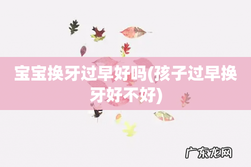 孩子过早换牙好不好 宝宝换牙过早好吗