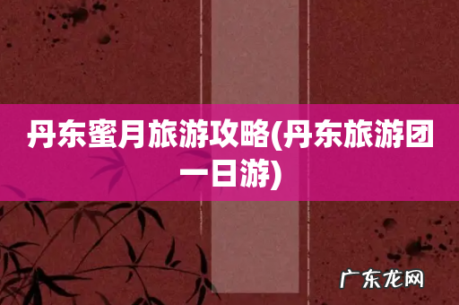 丹东旅游团一日游 丹东蜜月旅游攻略