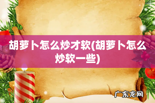 胡萝卜怎么炒软一些 胡萝卜怎么炒才软