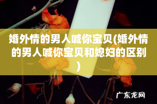 婚外情的男人喊你宝贝和媳妇的区别 婚外情的男人喊你宝贝