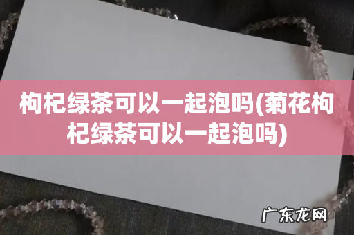 菊花枸杞绿茶可以一起泡吗 枸杞绿茶可以一起泡吗