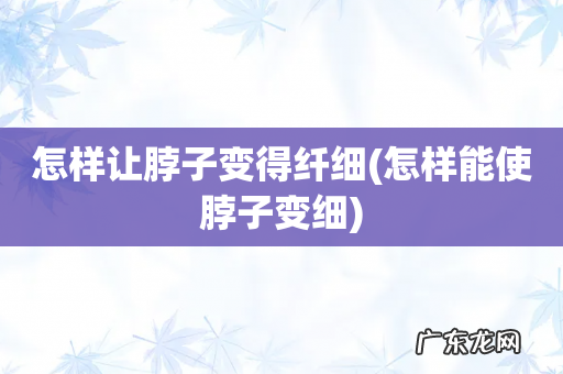 怎样能使脖子变细 怎样让脖子变得纤细
