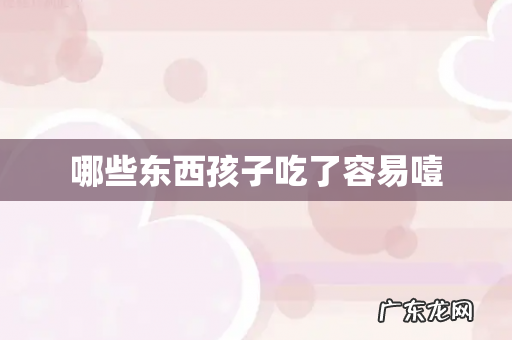 哪些东西孩子吃了容易噎