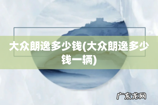 大众朗逸多少钱一辆 大众朗逸多少钱