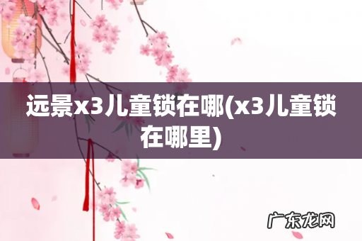 x3儿童锁在哪里 远景x3儿童锁在哪