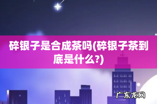碎银子茶到底是什么? 碎银子是合成茶吗