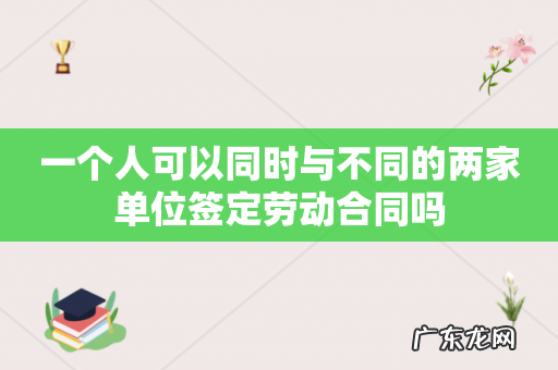 一个人可以同时与不同的两家单位签定劳动合同吗