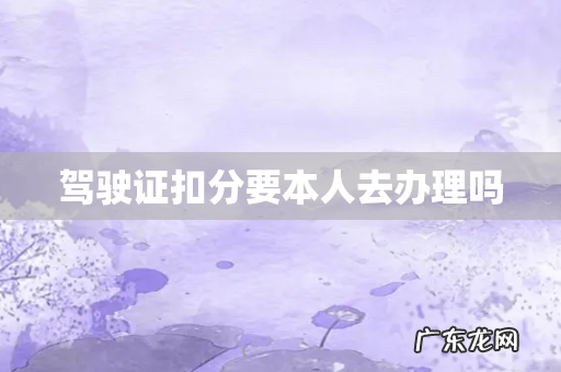 驾驶证扣分要本人去办理吗