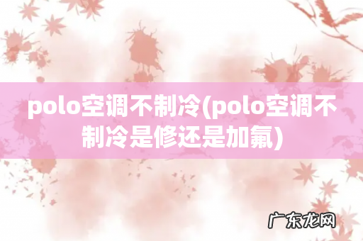 polo空调不制冷是修还是加氟 polo空调不制冷
