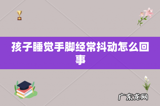 孩子睡觉手脚经常抖动怎么回事