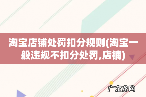 淘宝一般违规不扣分处罚,店铺 淘宝店铺处罚扣分规则
