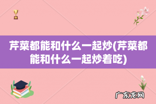 芹菜都能和什么一起炒着吃 芹菜都能和什么一起炒