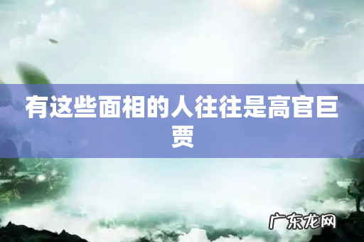 有这些面相的人往往是高官巨贾