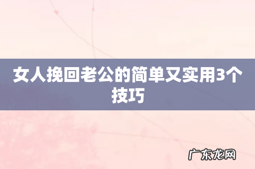 女人挽回老公的简单又实用3个技巧