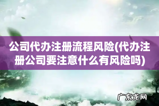 代办注册公司要注意什么有风险吗 公司代办注册流程风险