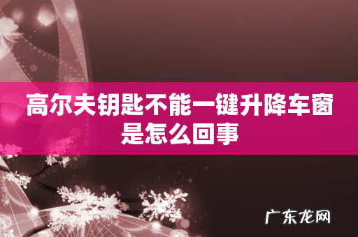 高尔夫钥匙不能一键升降车窗是怎么回事