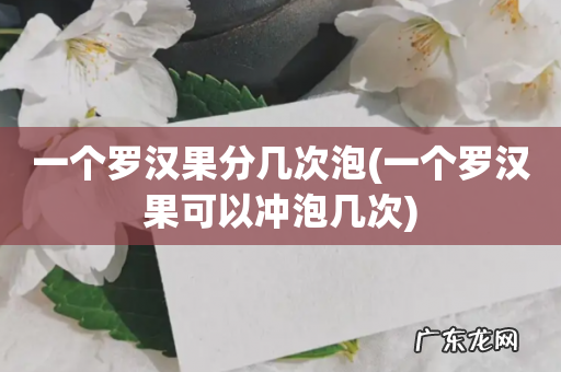 一个罗汉果可以冲泡几次 一个罗汉果分几次泡